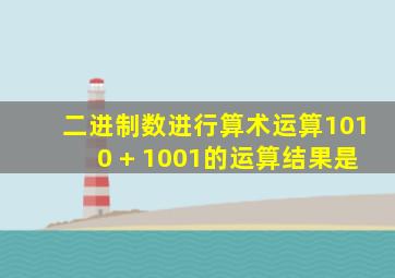 二进制数进行算术运算1010 + 1001的运算结果是